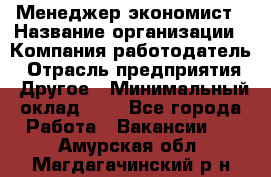 Менеджер-экономист › Название организации ­ Компания-работодатель › Отрасль предприятия ­ Другое › Минимальный оклад ­ 1 - Все города Работа » Вакансии   . Амурская обл.,Магдагачинский р-н